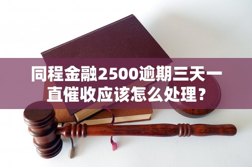 同程金融2500逾期三天一直催收应该怎么处理？