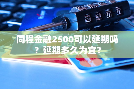 同程金融2500可以延期吗？延期多久为宜？