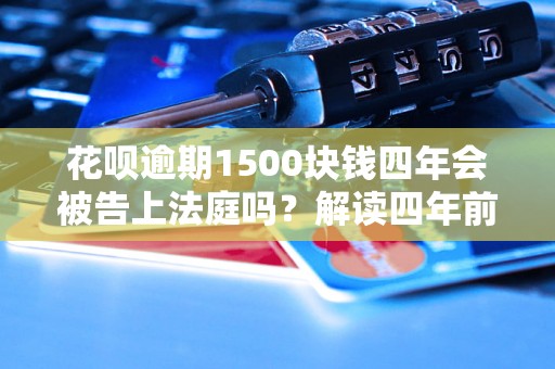 花呗逾期1500块钱四年会被告上法庭吗？解读四年前花呗逾期1500块钱的法律风险