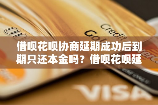 借呗花呗协商延期成功后到期只还本金吗？借呗花呗延期还款攻略