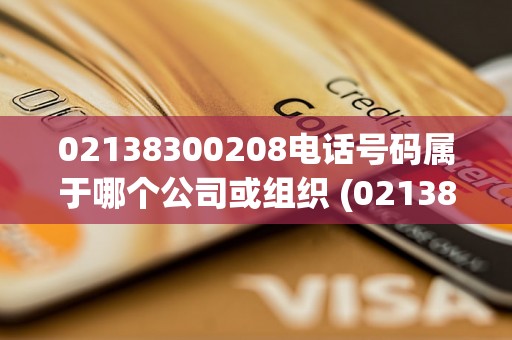 02138300208电话号码属于哪个公司或组织 (02138300208电话号码归属地及信息泄露风险)