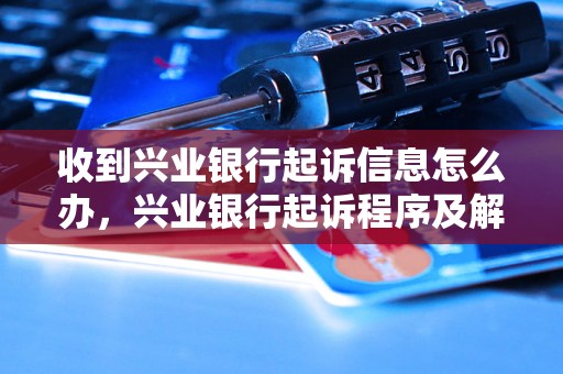 收到兴业银行起诉信息怎么办，兴业银行起诉程序及解决方法