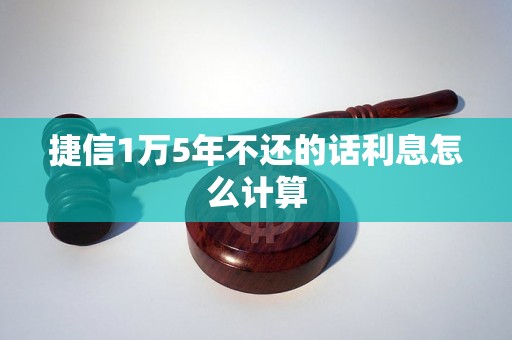 捷信1万5年不还的话利息怎么计算