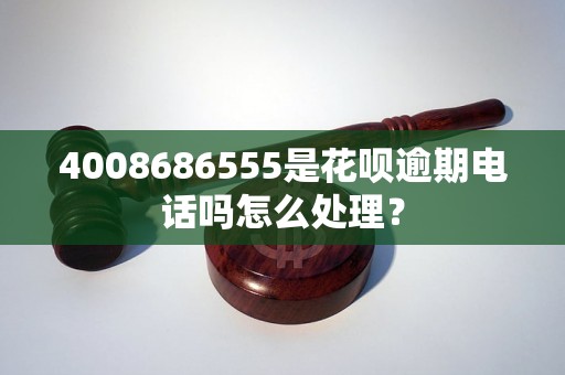 4008686555是花呗逾期电话吗怎么处理？