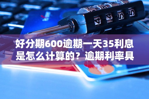 好分期600逾期一天35利息是怎么计算的？逾期利率具体规定是什么？