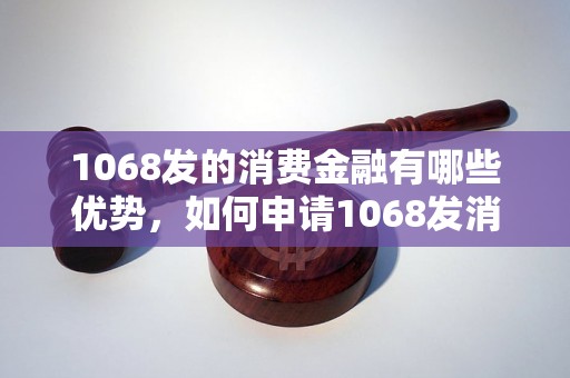 1068发的消费金融有哪些优势，如何申请1068发消费金融产品