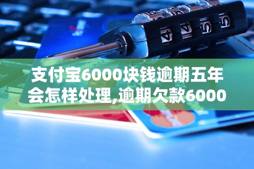 支付宝6000块钱逾期五年会怎样处理,逾期欠款6000元后果严重吗