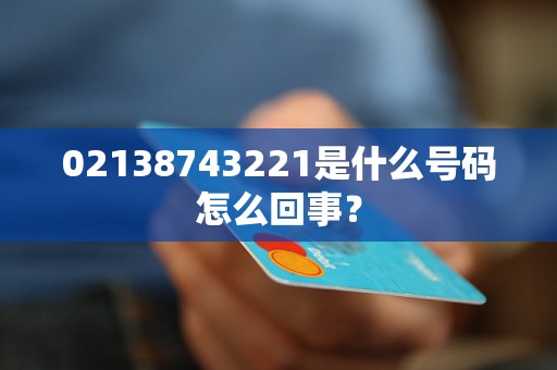 02138743221是什么号码怎么回事？