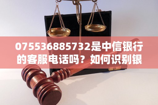 075536885732是中信银行的客服电话吗？如何识别银行电话真假