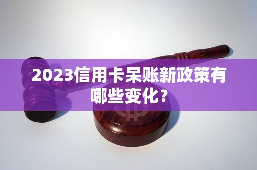 2023信用卡呆账新政策有哪些变化？