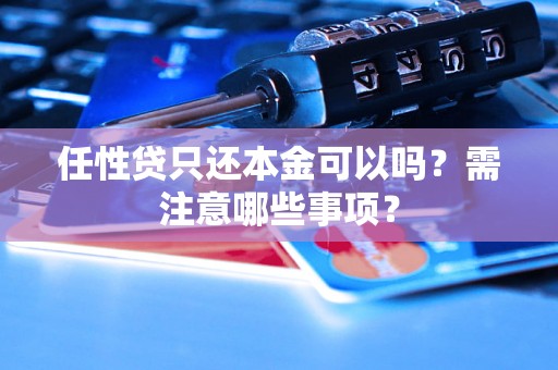 任性贷只还本金可以吗？需注意哪些事项？