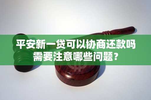 平安新一贷可以协商还款吗需要注意哪些问题？