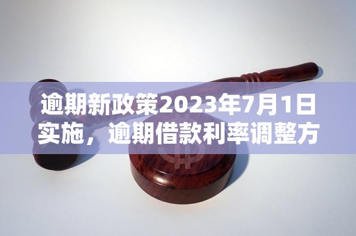 逾期新政策2023年7月1日实施，逾期借款利率调整方案详解