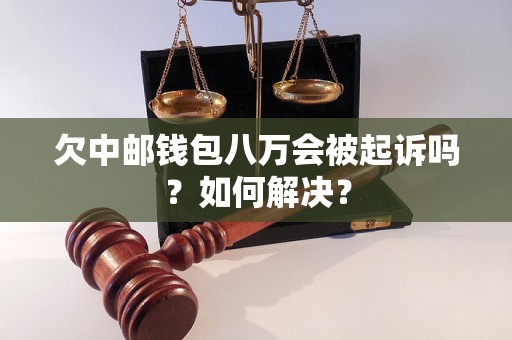 欠中邮钱包八万会被起诉吗？如何解决？