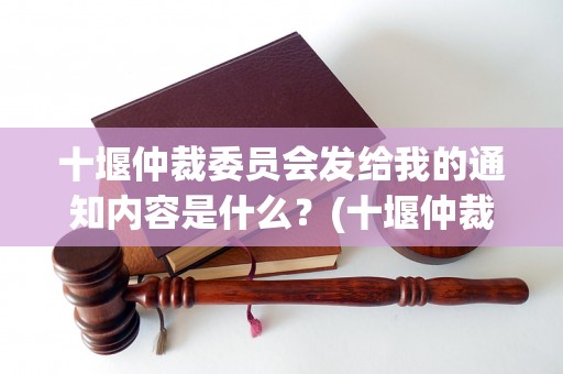 十堰仲裁委员会发给我的通知内容是什么？(十堰仲裁委员会通知书样本)