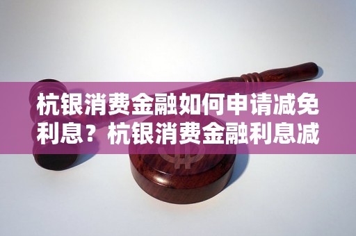 杭银消费金融如何申请减免利息？杭银消费金融利息减免流程详解