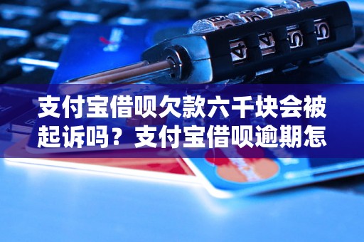 支付宝借呗欠款六千块会被起诉吗？支付宝借呗逾期怎么办？