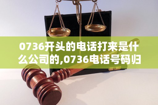 0736开头的电话打来是什么公司的,0736电话号码归属地查询