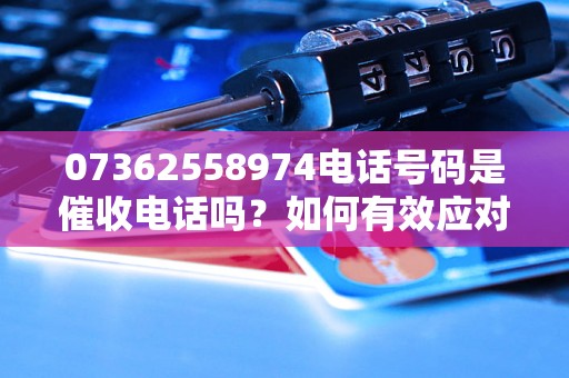 07362558974电话号码是催收电话吗？如何有效应对催收电话