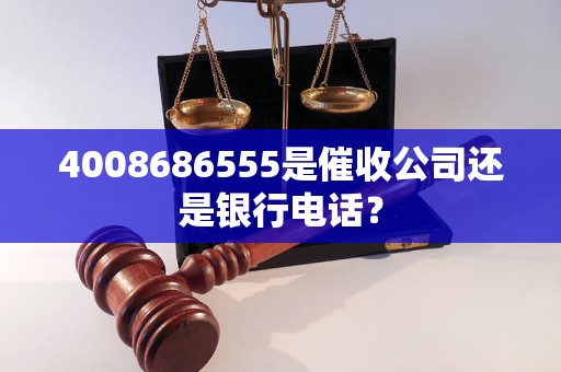 4008686555是催收公司还是银行电话？