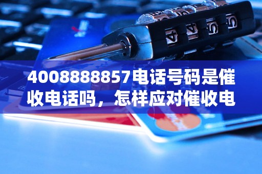 4008888857电话号码是催收电话吗，怎样应对催收电话