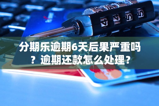 分期乐逾期6天后果严重吗？逾期还款怎么处理？