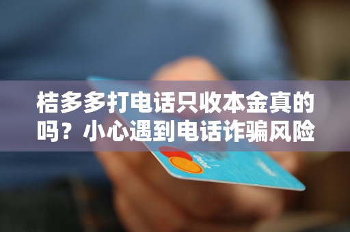 桔多多打电话只收本金真的吗？小心遇到电话诈骗风险