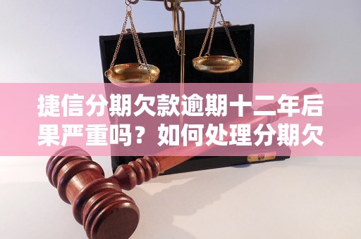 捷信分期欠款逾期十二年后果严重吗？如何处理分期欠款逾期问题