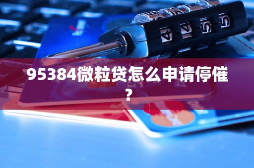 95384微粒贷怎么申请停催？