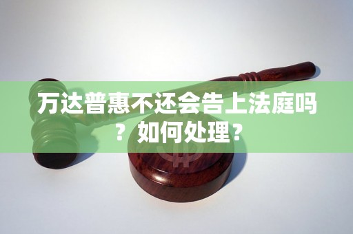 万达普惠不还会告上法庭吗？如何处理？