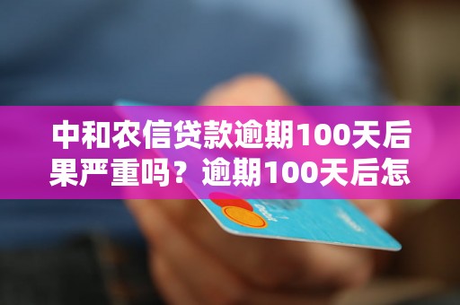 中和农信贷款逾期100天后果严重吗？逾期100天后怎么处理？