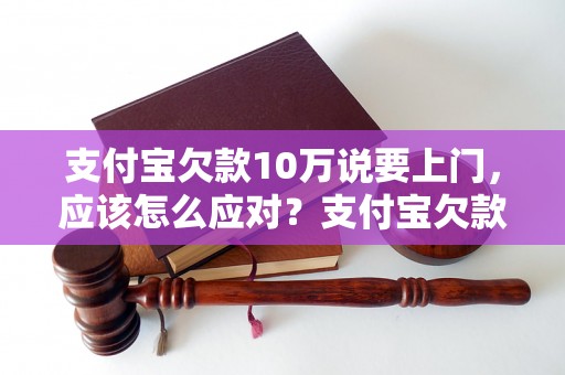 支付宝欠款10万说要上门，应该怎么应对？支付宝欠款处理方法详解