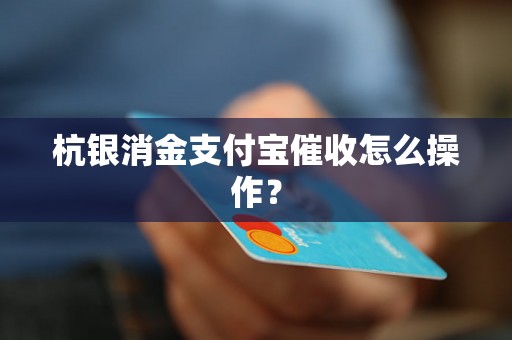 杭银消金支付宝催收怎么操作？