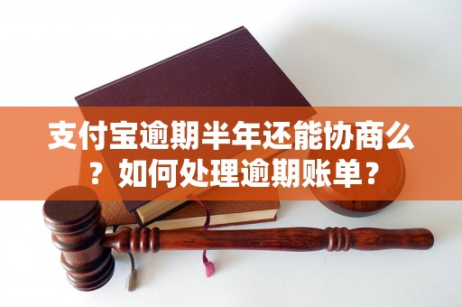 支付宝逾期半年还能协商么？如何处理逾期账单？