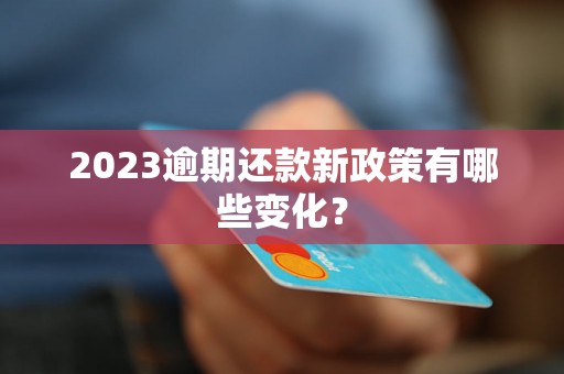 2023逾期还款新政策有哪些变化？