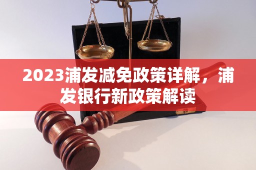 2023浦发减免政策详解，浦发银行新政策解读