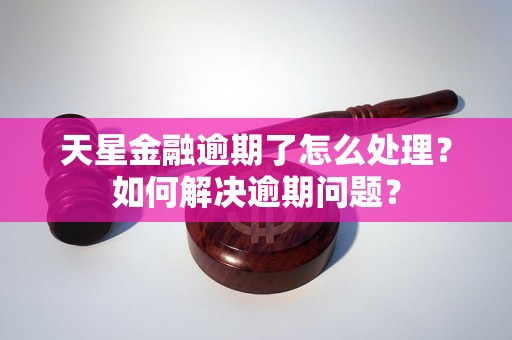 天星金融逾期了怎么处理？如何解决逾期问题？