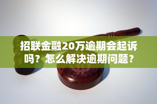 招联金融20万逾期会起诉吗？怎么解决逾期问题？