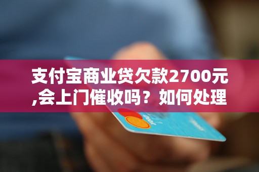 支付宝商业贷欠款2700元,会上门催收吗？如何处理支付宝商业贷款逾期问题