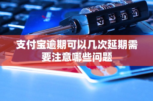 支付宝逾期可以几次延期需要注意哪些问题