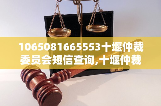 1065081665553十堰仲裁委员会短信查询,十堰仲裁委员会短信投诉处理流程