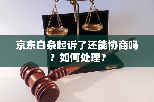 京东白条起诉了还能协商吗？如何处理？