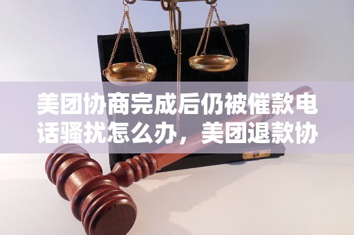 美团协商完成后仍被催款电话骚扰怎么办，美团退款协商流程解析