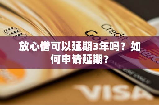 放心借可以延期3年吗？如何申请延期？