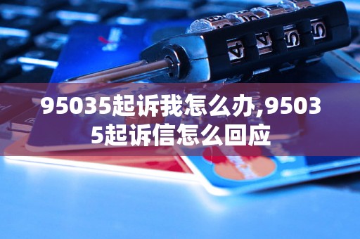 95035起诉我怎么办,95035起诉信怎么回应