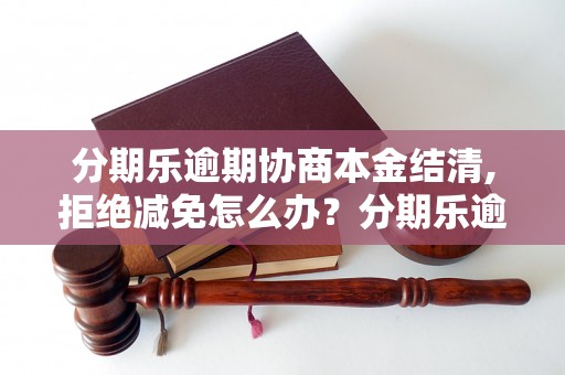 分期乐逾期协商本金结清,拒绝减免怎么办？分期乐逾期本金结清流程详解