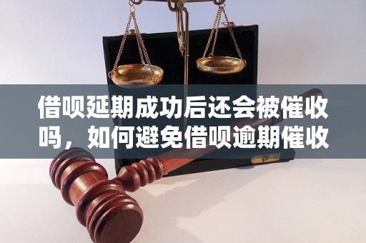 借呗延期成功后还会被催收吗，如何避免借呗逾期催收