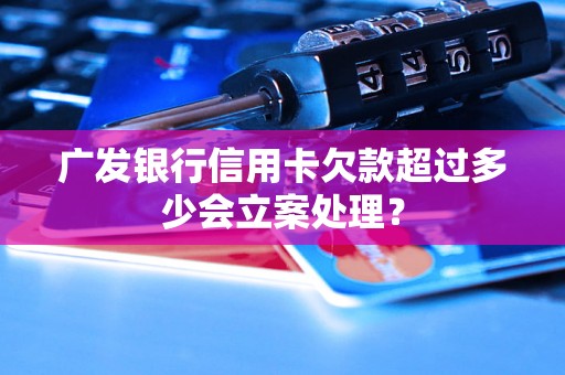 广发银行信用卡欠款超过多少会立案处理？