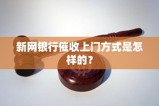 新网银行催收上门方式是怎样的？