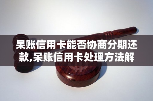 呆账信用卡能否协商分期还款,呆账信用卡处理方法解析